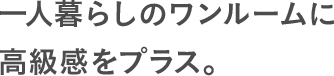 一人暮らしのワンルームに高級感をプラス。