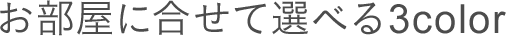 お部屋に合わせて選べる3color